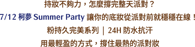 持妝不夠力，怎麼撐完整天派對？7/12柯夢SummerParty讓你的底妝從派對前就穩穩在線！粉持久完美系列 | 24H防水抗汗，用最輕盈的方式，撐住最熱的派對妝